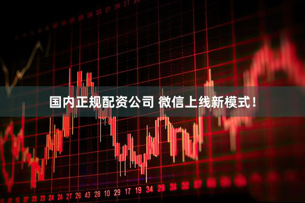 国内正规配资公司 微信上线新模式！