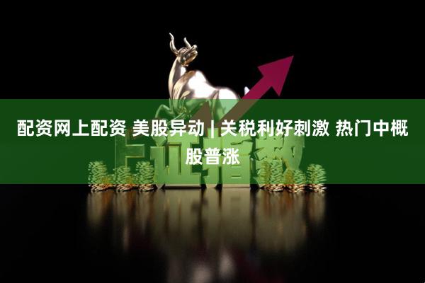 配资网上配资 美股异动 | 关税利好刺激 热门中概股普涨