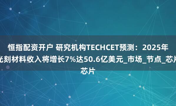 恒指配资开户 研究机构TECHCET预测：2025年光刻材料收入将增长7%达50.6亿美元_市场_节点_芯片