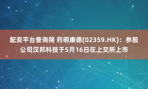 配资平台查询网 药明康德(02359.HK)：参股公司汉邦科技于5月16日在上交所上市