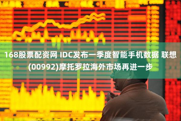 168股票配资网 IDC发布一季度智能手机数据 联想(00992)摩托罗拉海外市场再进一步