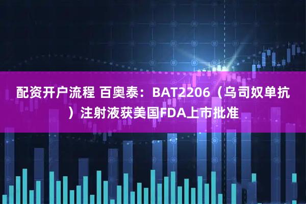 配资开户流程 百奥泰：BAT2206（乌司奴单抗）注射液获美国FDA上市批准