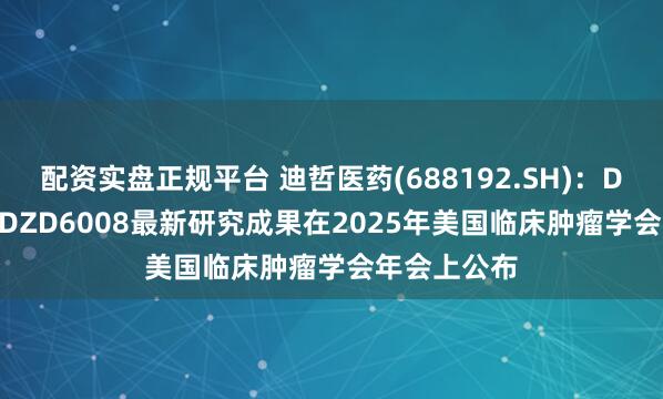配资实盘正规平台 迪哲医药(688192.SH)：DZD8586和DZD6008最新研究成果在2025年美国临床肿瘤学会年会上公布