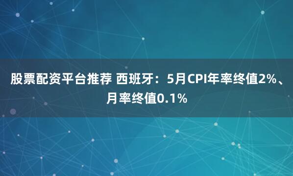 股票配资平台推荐 西班牙：5月CPI年率终值2%、月率终值0.1%