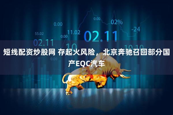 短线配资炒股网 存起火风险，北京奔驰召回部分国产EQC汽车