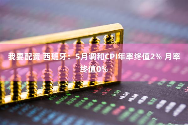 我要配资 西班牙：5月调和CPI年率终值2% 月率终值0%