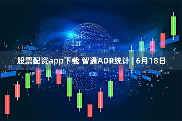 股票配资app下载 智通ADR统计 | 6月18日
