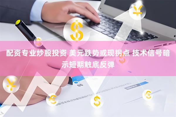 配资专业炒股投资 美元跌势或现拐点 技术信号暗示短期触底反弹
