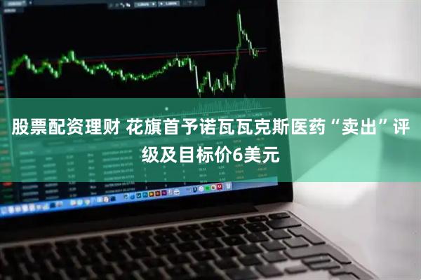股票配资理财 花旗首予诺瓦瓦克斯医药“卖出”评级及目标价6美元