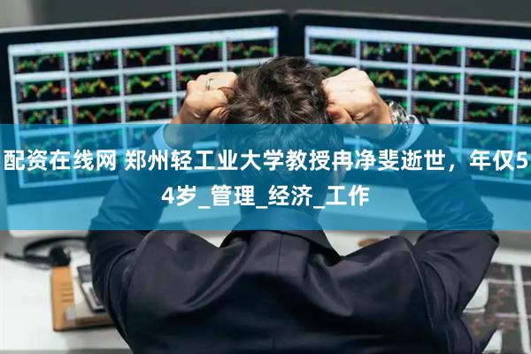 配资在线网 郑州轻工业大学教授冉净斐逝世，年仅54岁_管理_经济_工作
