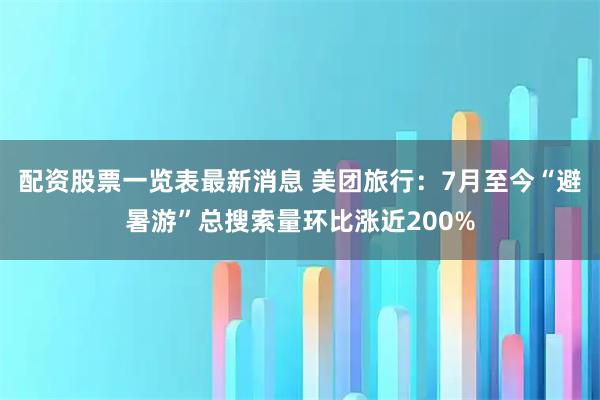 配资股票一览表最新消息 美团旅行：7月至今“避暑游”总搜索量环比涨近200%