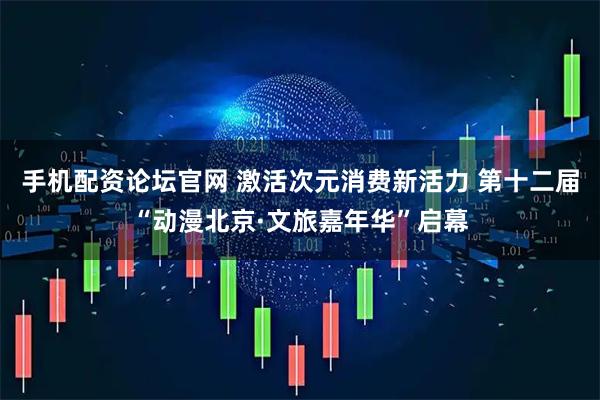 手机配资论坛官网 激活次元消费新活力 第十二届“动漫北京·文旅嘉年华”启幕