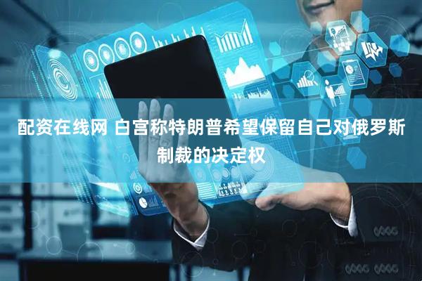 配资在线网 白宫称特朗普希望保留自己对俄罗斯制裁的决定权
