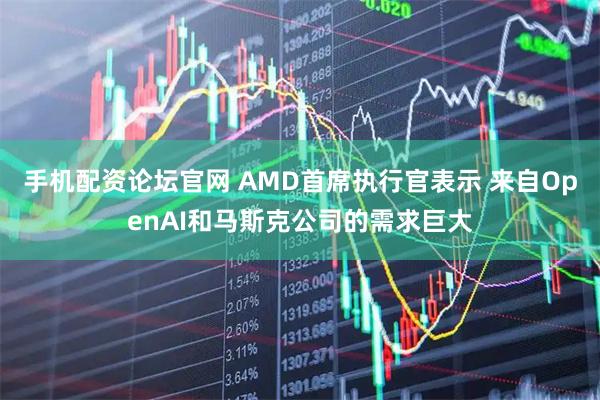 手机配资论坛官网 AMD首席执行官表示 来自OpenAI和马斯克公司的需求巨大