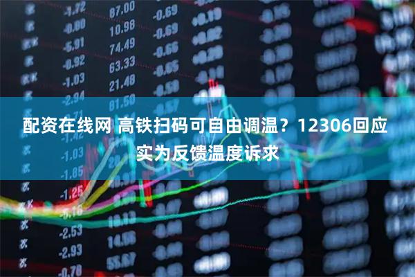 配资在线网 高铁扫码可自由调温？12306回应 实为反馈温度诉求