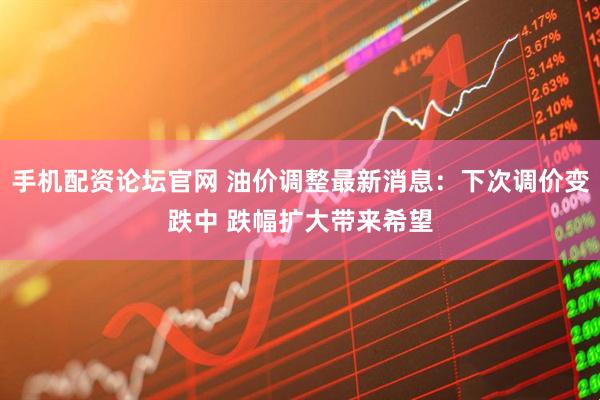 手机配资论坛官网 油价调整最新消息：下次调价变跌中 跌幅扩大带来希望