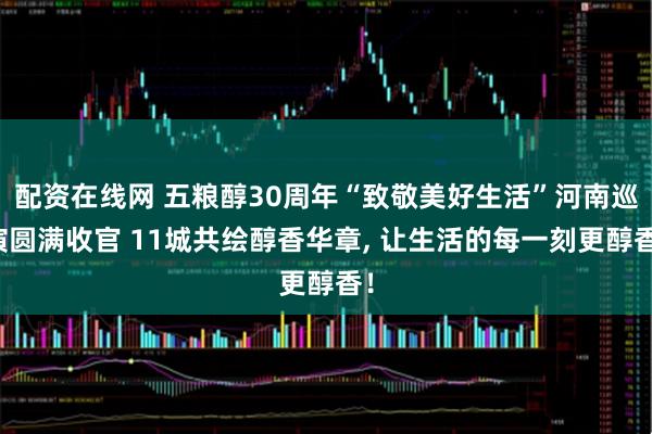 配资在线网 五粮醇30周年“致敬美好生活”河南巡演圆满收官 11城共绘醇香华章, 让生活的每一刻更醇香！