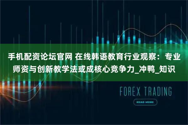 手机配资论坛官网 在线韩语教育行业观察：专业师资与创新教学法或成核心竞争力_冲鸭_知识