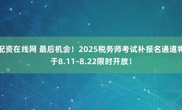 配资在线网 最后机会！2025税务师考试补报名通道将于8.11–8.22限时开放！