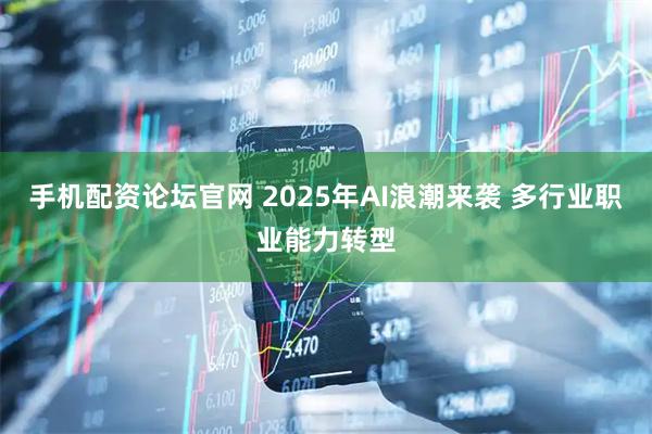 手机配资论坛官网 2025年AI浪潮来袭 多行业职业能力转型