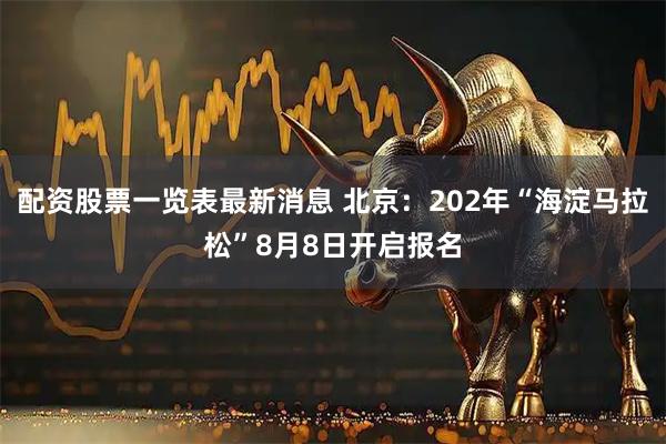 配资股票一览表最新消息 北京：202年“海淀马拉松”8月8日开启报名