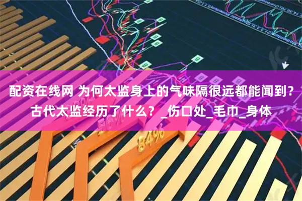 配资在线网 为何太监身上的气味隔很远都能闻到？古代太监经历了什么？_伤口处_毛巾_身体
