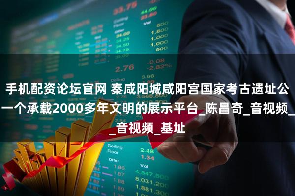 手机配资论坛官网 秦咸阳城咸阳宫国家考古遗址公园：一个承载2000多年文明的展示平台_陈昌奇_音视频_基址