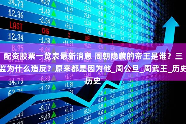配资股票一览表最新消息 周朝隐藏的帝王是谁？三监为什么造反？原来都是因为他_周公旦_周武王_历史