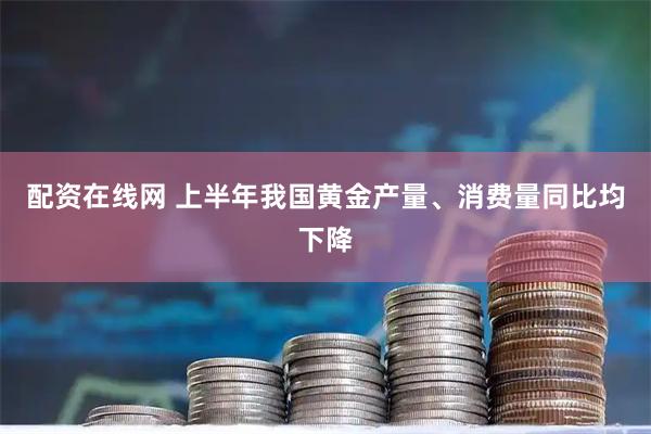 配资在线网 上半年我国黄金产量、消费量同比均下降