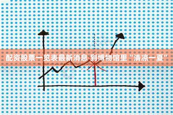 配资股票一览表最新消息 到博物馆里“清凉一夏”