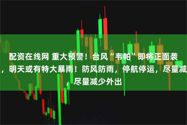 配资在线网 重大预警！台风“韦帕”即将正面袭击广东，明天或有特大暴雨！防风防雨，停航停运，尽量减少外出