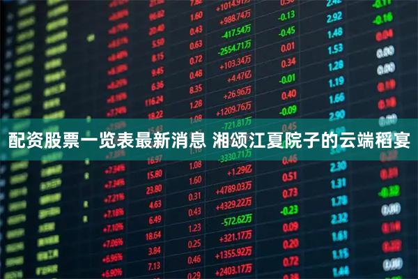 配资股票一览表最新消息 湘颂江夏院子的云端稻宴