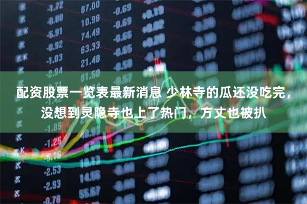 配资股票一览表最新消息 少林寺的瓜还没吃完，没想到灵隐寺也上了热门，方丈也被扒