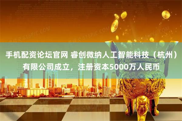 手机配资论坛官网 睿创微纳人工智能科技（杭州）有限公司成立，注册资本5000万人民币