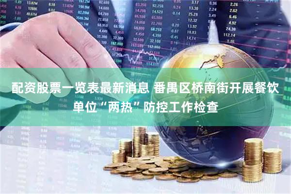 配资股票一览表最新消息 番禺区桥南街开展餐饮单位“两热”防控工作检查
