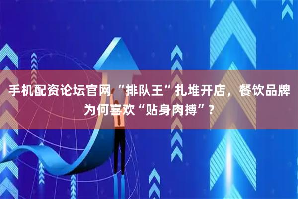 手机配资论坛官网 “排队王”扎堆开店，餐饮品牌为何喜欢“贴身肉搏”？