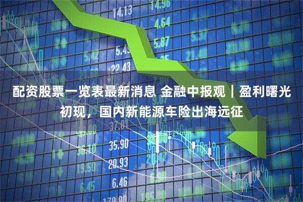 配资股票一览表最新消息 金融中报观｜盈利曙光初现，国内新能源车险出海远征