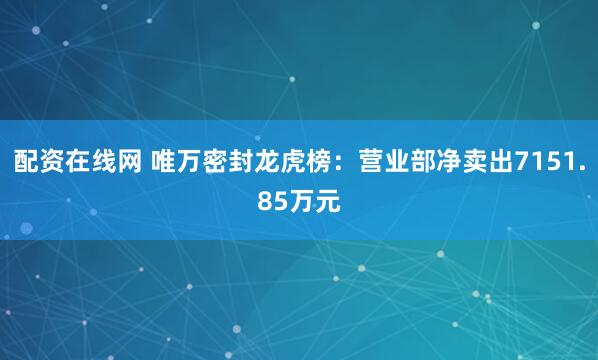 配资在线网 唯万密封龙虎榜：营业部净卖出7151.85万元