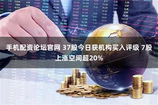 手机配资论坛官网 37股今日获机构买入评级 7股上涨空间超20%
