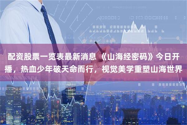 配资股票一览表最新消息 《山海经密码》今日开播，热血少年破天命而行，视觉美学重塑山海世界