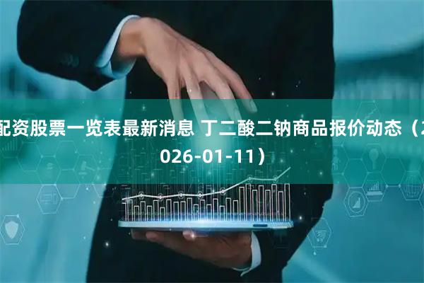 配资股票一览表最新消息 丁二酸二钠商品报价动态（2026-01-11）