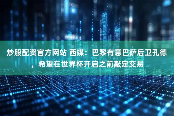 炒股配资官方网站 西媒:巴黎有意巴萨后卫孔德,希望在世界杯开启之前敲定交易
