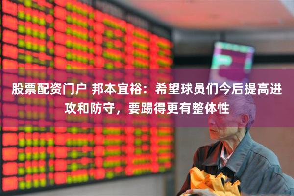 股票配资门户 邦本宜裕：希望球员们今后提高进攻和防守，要踢得更有整体性