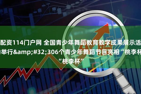 配资114门户网 全国青少年舞蹈教育教学成果展示活动举行 306个青少年舞蹈节目亮相“桃李杯”