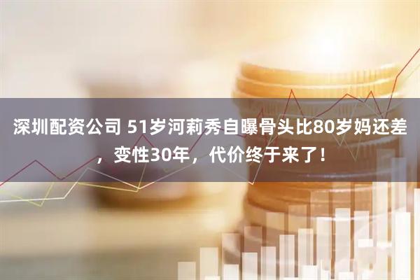 深圳配资公司 51岁河莉秀自曝骨头比80岁妈还差，变性30年，代价终于来了！