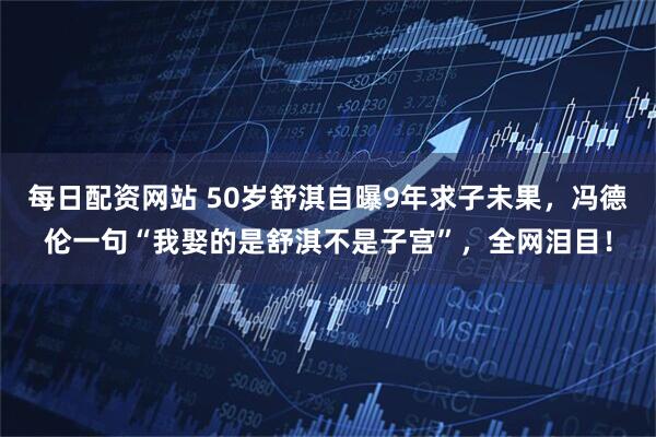 每日配资网站 50岁舒淇自曝9年求子未果，冯德伦一句“我娶的是舒淇不是子宫”，全网泪目！