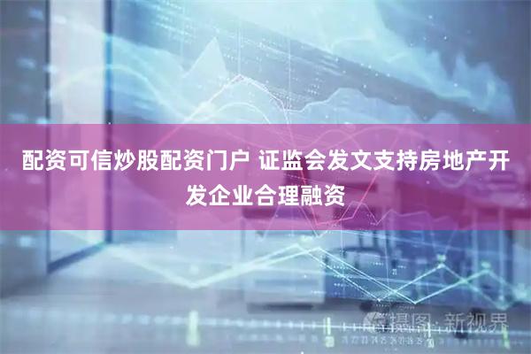配资可信炒股配资门户 证监会发文支持房地产开发企业合理融资