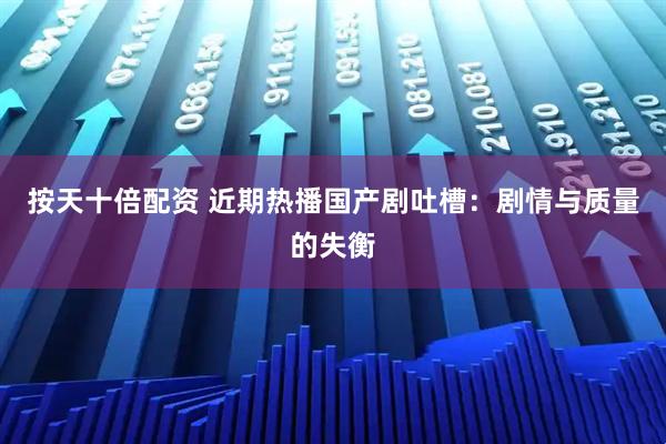 按天十倍配资 近期热播国产剧吐槽:剧情与质量的失衡