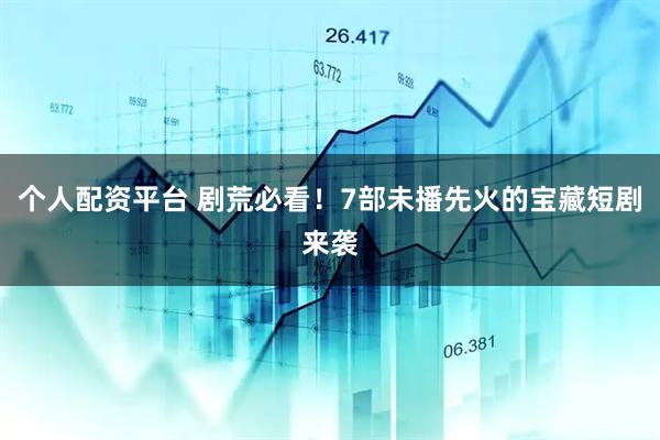 个人配资平台 剧荒必看！7部未播先火的宝藏短剧来袭