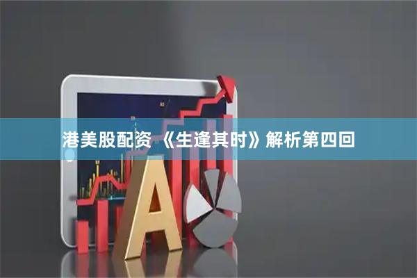 港美股配资 《生逢其时》解析第四回